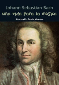 Title: Una vida para la mï¿½sica: Johann Sebastian Bach, Author: Concepciïn Garcïa Moyano