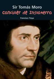 Title: Canciller de Inglaterra: Sir Tomas Moro, Author: Francisco Troya