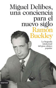 Title: Miguel Delibes, una conciencia para el nuevo siglo: La biografía intelectual del gran clásico popular, Author: Ramón Buckley