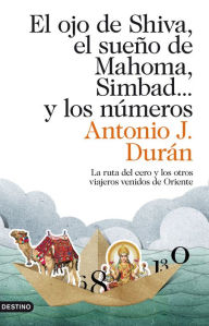 Title: El ojo de Shiva, el sueño de Mahoma, Simbad... y los números: La ruta del cero y los otros viajeros venidos de Oriente, Author: Antonio J. Durán