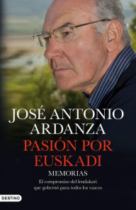 Title: Pasión por Euskadi: Memorias. El compromiso del lendakari que gobernó para todos los vascos, Author: José Antonio Ardanza