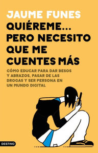 Title: Quiéreme... pero necesito que me cuentes más: Cómo educar para dar besos y abrazos, pasar de las drogas y ser persona en un mundo digital, Author: Jaume Funes