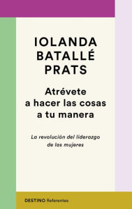 Title: Atrévete a hacer las cosas a tu manera: La revolución del liderazgo de las mujeres, Author: Iolanda Batallé Prats