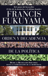 Title: Orden y decadencia de la política: Desde la Revolución Industrial a la globalización de la democracia, Author: Francis Fukuyama