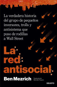 Title: La red antisocial: La verdadera historia del grupo de pequeños inversores, trolls y antisistema que puso de rodillas a Wall Street, Author: Ben Mezrich