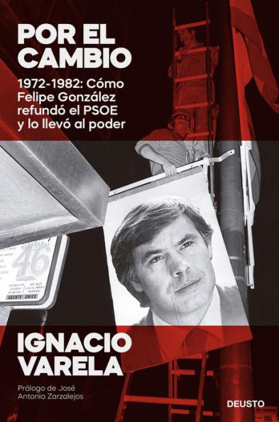 Por el cambio: 1970-1982: Cómo Felipe González refundó el PSOE y lo llevó al poder