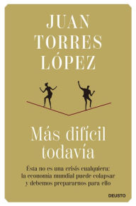 Title: Más difícil todavía: Ésta no es una crisis cualquiera: la economía mundial puede colapsar y debemos prepararnos para ello, Author: Juan Torres López