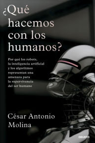 Title: ¿Qué hacemos con los humanos?: Por qué los robots, la inteligencia artificial y los algoritmos representan una amenaza para la supervivencia del ser humano, Author: César Antonio Molina