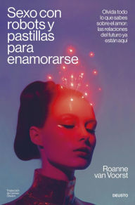 Title: Sexo con robots y pastillas para enamorarse: Olvida todo lo que sabes sobre el amor: las relaciones del futuro ya están aquí, Author: Roanne van Voorst