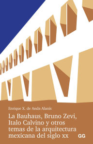 Title: La Bauhaus, Bruno Zevi, Italo Calvino y otros temas de la arquitectura mexicana del siglo XX., Author: Enrique X. de Anda Alanis