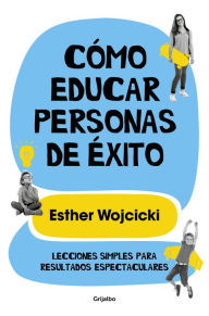 Title: Cómo educar personas de éxito: Lecciones simples para resultados espectaculares, Author: Esther Wojcicki