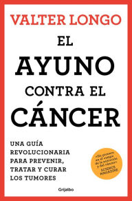 Title: El ayuno contra el cáncer. Una guía revolucionaria para prevenir, tratar y curar los tumores / Fasting Against Cancer, Author: Valter Longo