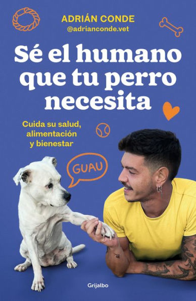 Sé el humano que tu perro necesita. Cuida su salud, alimentación y bienestar / B e the Human Your Dog Needs. Take Care of Its Health, Nutrition, and Well-Bein