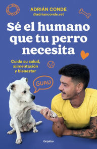 Title: Sé el humano que tu perro necesita. Cuida su salud, alimentación y bienestar, Author: Adrián Conde Montoya