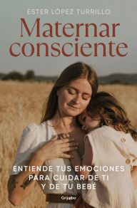 Title: Maternar consciente: Entiende tus emociones para cuidar de ti y de tu bebé / Con scious Mothering: Understand Your Emotions to Take Care of Yourself and Your.., Author: ESTER LÓPEZ TURRILLO