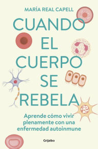 Title: Cuando el cuerpo se rebela: Aprende cómo vivir plenamente con una enfermedad autoinmune, Author: María Real Capell