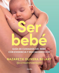 Title: Ser bebe: Guía de cuidados del bebé con evidencia y mucha emoción / Being a Baby: An Evidence-Based Care Guide, Author: Nazareth Olivera Belart