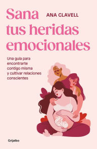 Title: Sana tus heridas emocionales: Una guía para encontrarte contigo misma y cultivar relaciones conscientes / Heal Your Emotional Wounds, Author: Ana Clavel