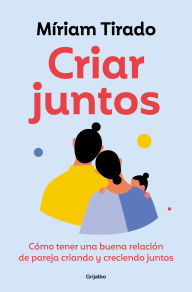 Title: Criar juntos / Raising Kids Together: How to Have a Good Relationship as a Couple While Raising Kids and Growing Together, Author: Míriam Tirado