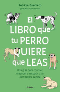 Title: El libro que tu perro quiere que leas: Una guía para conocer, entender y respetar a tu compañero canino, Author: Patricia Guerrero