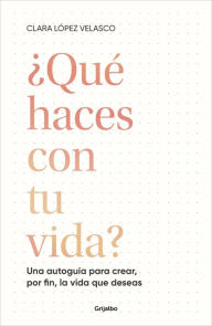 Title: ¿Qué haces con tu vida?: Una autoguía para crear, por fin, la vida que deseas, Author: Clara López Velasco