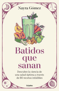 Title: Batidos que sanan. Descubre la ciencia de una salud óptima a través de 80 recetas infalibles / Healing Smoothies, Author: Nayra Gómez
