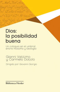 Title: Dios: la posibilidad buena: Un coloquio en el umbral entre filosofía y teología, Author: Gianni Vattimo