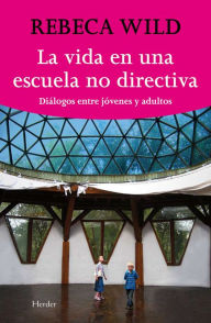 Title: La vida en una escuela nodirectiva: Diálogos entre jóvenes y adultos, Author: Rebeca Wild