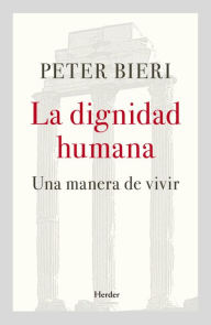 Title: La dignidad humana: Una manera de vivir, Author: Peter Bieri