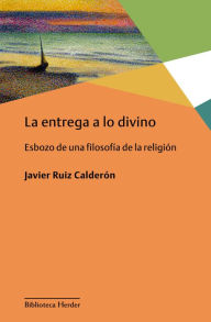 Title: La entrega a lo divino: Esbozo de una filosofía de la religión, Author: Francisco Javier Ruiz Calderón