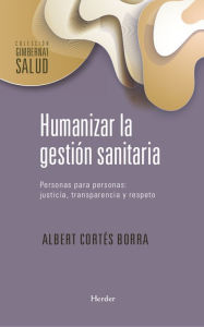 Title: Humanizar la gestión sanitaria: Personas para personas: Justicia, transparencia y respeto, Author: Albert Cortés Borra
