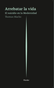 Title: Arrebatar la vida: El suicidio en la Modernidad, Author: Thomas Macho