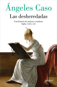 Title: Las desheredadas: Una historia de mujer creadoras Siglos XVIII y XIX / The Disow ned: A History of Women Creators During the 18th and 19th Century, Author: Ángeles Caso