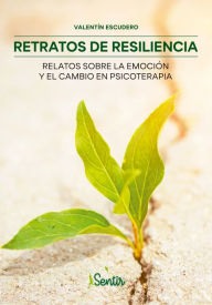 Title: Retratos de resiliencia: Relatos sobre la emoción y el cambio en psicoterapia, Author: Valentín Escudero