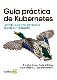 Title: Guía práctica de Kubernetes: Proyectos para crear aplicaciones de éxito con Kubernetes, Author: Brendan Burns