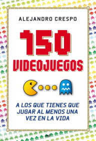 Title: 150 videojuegos a los que tienes que jugar al menos una vez en la vida, Author: Alejandro Crespo Martínez