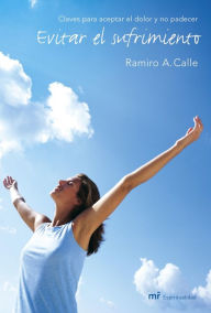 Title: Evitar el sufrimiento: Claves para aceptar el dolor y no padecer, Author: Ramiro A. Calle