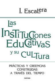 Title: Las instituciones educativas y su cultura: Prácticas y creencias construidas a través del tiempo, Author: Ignacio Escalera Castillo
