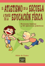 Title: El atletismo en la escuela a través de la educación física: Nociones básicas y 40 ejercicios prácticos, Author: Adela de Castro