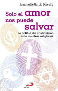 Title: Solo el amor nos puede salvar: La actitud del cristianismo ante las otras religiones, Author: Juan Pablo García Maestro