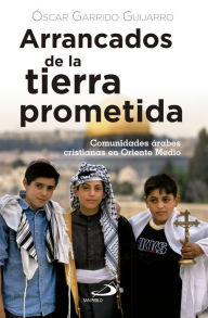 Title: Arrancados de la tierra prometida: Comunidades árabes cristianas en Oriente Medio, Author: Óscar Garrido Guijarro