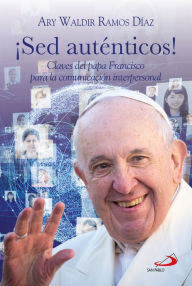 Title: ¡Sed auténticos!: Claves del papa Francisco para la comunicación interpersonal, Author: Ary Waldir Ramos Díaz