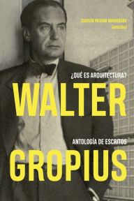 Title: Walter Gropius ¿Qué es arquitectura?: Antología de escritos, Author: Joaquín Medina Warmburg