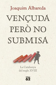 Title: Vençuda però no submisa: la Catalunya del segle XVIII, Author: Joaquim Albareda Salvadó