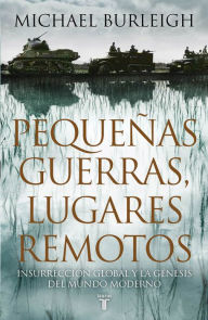 Title: Pequeñas guerras, lugares remotos: Insurrección global y la génesis del mundo moderno, Author: Michael Burleigh