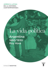 Title: La vida política. Argentina (1880-1930), Author: Roy Hora