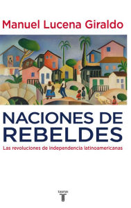 Title: Naciones de rebeldes: Las revoluciones de independencia latinoamericanas, Author: Manuel Lucena