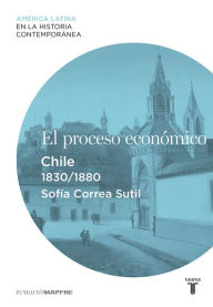 Title: El proceso económico. Chile (1830-1880), Author: Sofía Correa Sutil