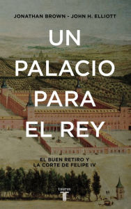 Title: Un palacio para el Rey: El Buen Retiro y la corte de Felipe IV, Author: John H. Elliott