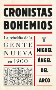 Title: Cronistas bohemios: La rebeldía de la Gente Nueva en 1900, Author: Miguel Angel del Arco